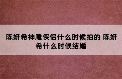 陈妍希神雕侠侣什么时候拍的 陈妍希什么时候结婚